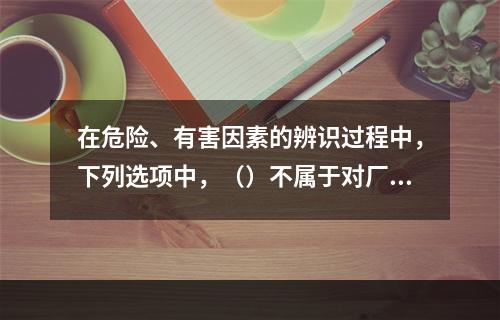 在危险、有害因素的辨识过程中，下列选项中，（）不属于对厂区平