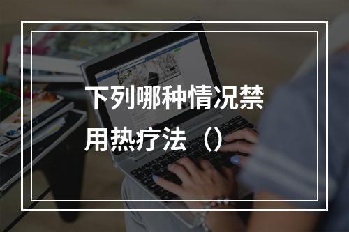 下列哪种情况禁用热疗法（）