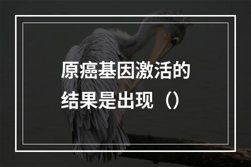 原癌基因激活的结果是出现（）