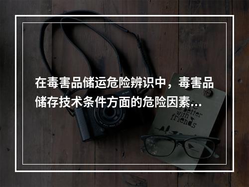 在毒害品储运危险辨识中，毒害品储存技术条件方面的危险因素辨识