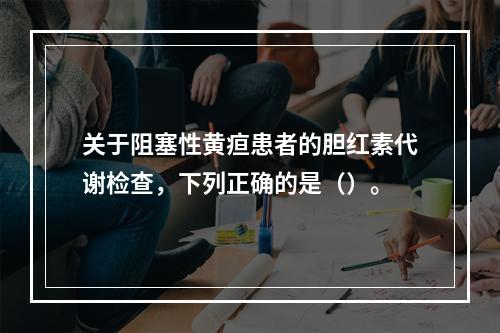 关于阻塞性黄疸患者的胆红素代谢检查，下列正确的是（）。