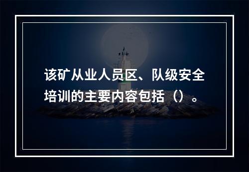 该矿从业人员区、队级安全培训的主要内容包括（）。