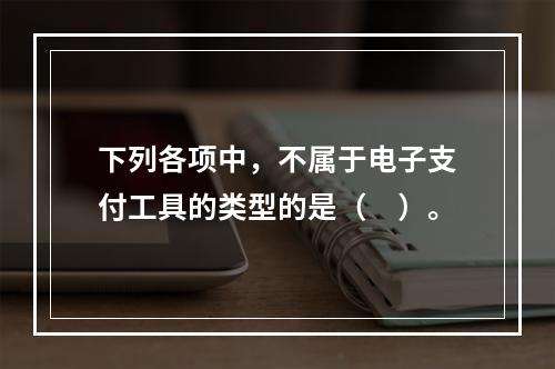 下列各项中，不属于电子支付工具的类型的是（　）。