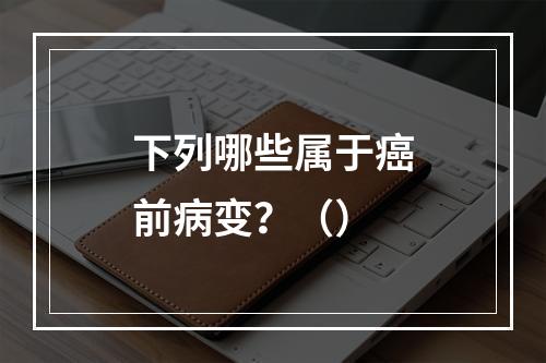 下列哪些属于癌前病变？（）