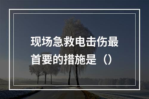 现场急救电击伤最首要的措施是（）