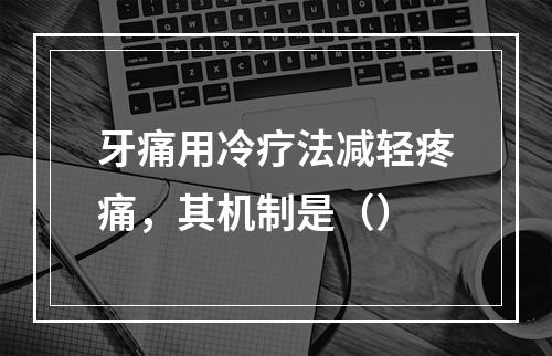 牙痛用冷疗法减轻疼痛，其机制是（）