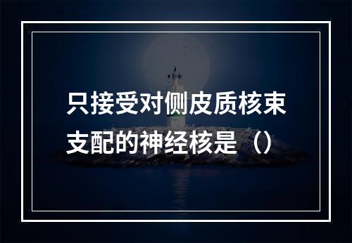 只接受对侧皮质核束支配的神经核是（）