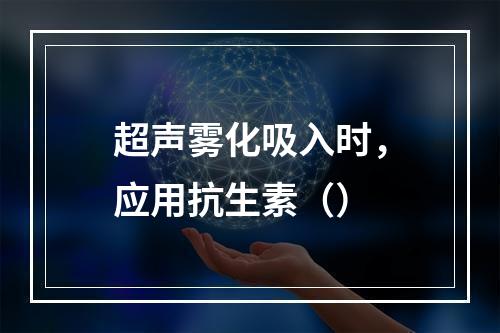 超声雾化吸入时，应用抗生素（）