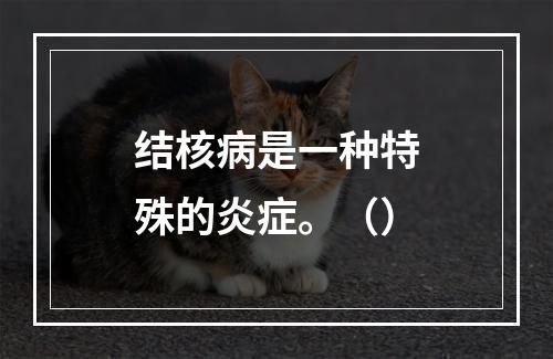 结核病是一种特殊的炎症。（）