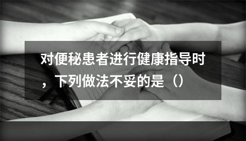 对便秘患者进行健康指导时，下列做法不妥的是（）