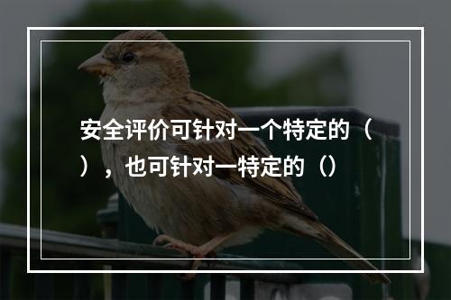 安全评价可针对一个特定的（），也可针对一特定的（）