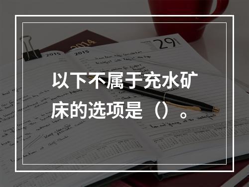 以下不属于充水矿床的选项是（）。