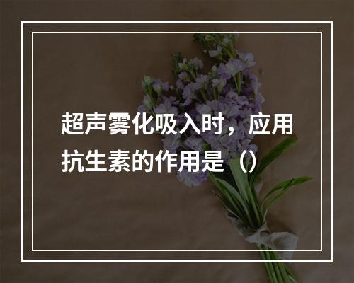 超声雾化吸入时，应用抗生素的作用是（）