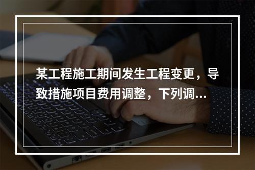 某工程施工期间发生工程变更，导致措施项目费用调整，下列调整措