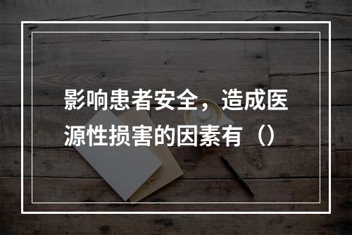 影响患者安全，造成医源性损害的因素有（）