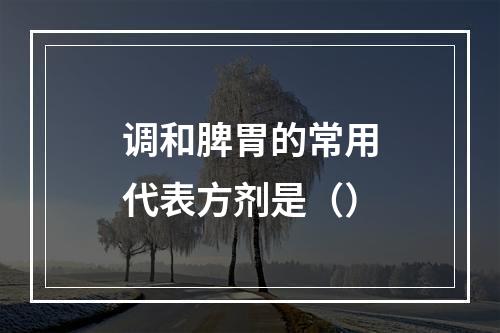 调和脾胃的常用代表方剂是（）