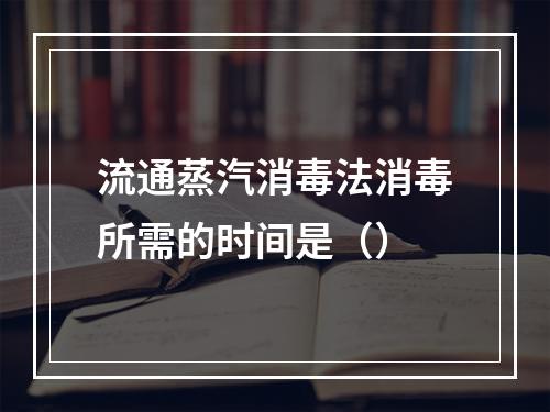 流通蒸汽消毒法消毒所需的时间是（）