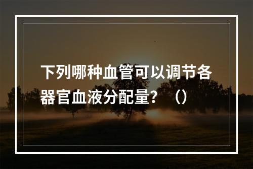 下列哪种血管可以调节各器官血液分配量？（）