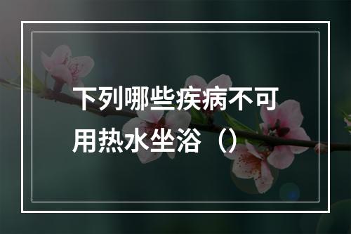 下列哪些疾病不可用热水坐浴（）