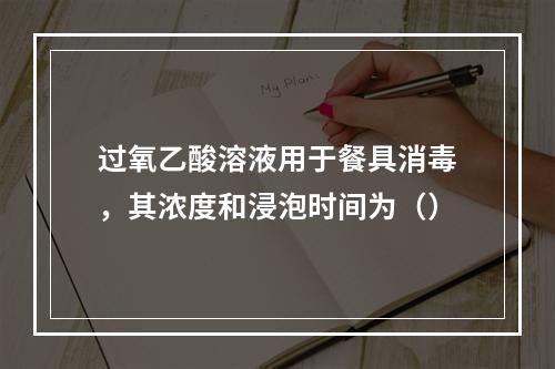 过氧乙酸溶液用于餐具消毒，其浓度和浸泡时间为（）