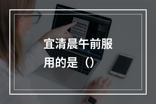 宜清晨午前服用的是（）