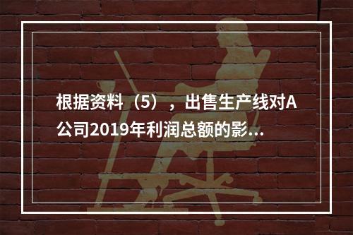 根据资料（5），出售生产线对A公司2019年利润总额的影响金