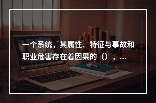 一个系统，其属性、特征与事故和职业危害存在着因果的（），这是