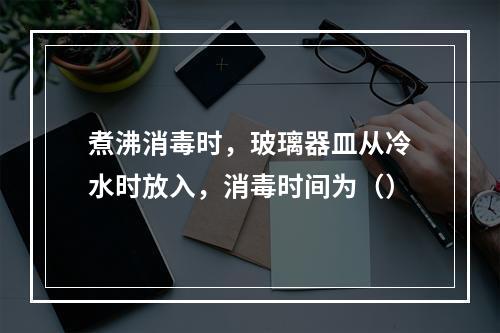 煮沸消毒时，玻璃器皿从冷水时放入，消毒时间为（）