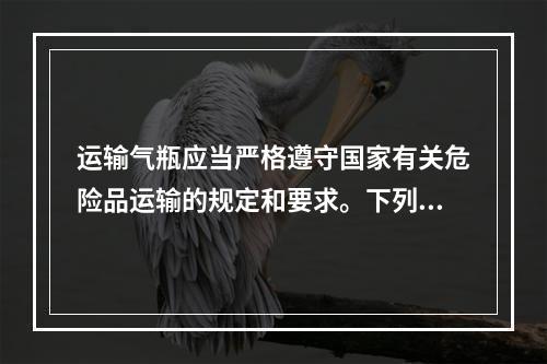 运输气瓶应当严格遵守国家有关危险品运输的规定和要求。下列针对