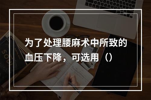 为了处理腰麻术中所致的血压下降，可选用（）