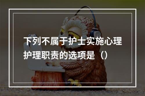 下列不属于护士实施心理护理职责的选项是（）