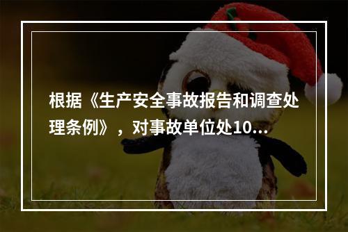 根据《生产安全事故报告和调查处理条例》，对事故单位处100