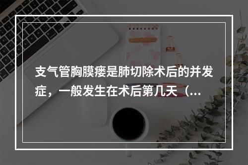 支气管胸膜瘘是肺切除术后的并发症，一般发生在术后第几天（）