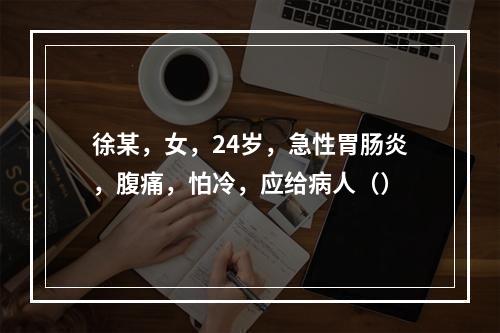 徐某，女，24岁，急性胃肠炎，腹痛，怕冷，应给病人（）