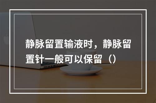 静脉留置输液时，静脉留置针一般可以保留（）