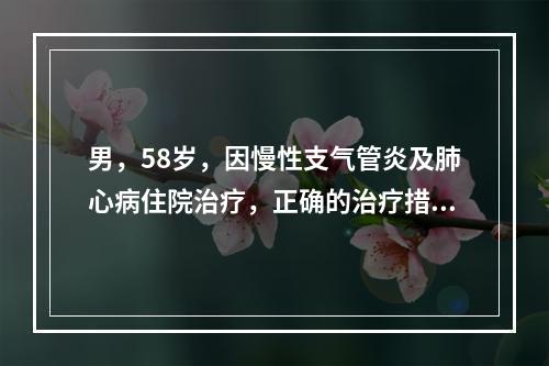 男，58岁，因慢性支气管炎及肺心病住院治疗，正确的治疗措施为