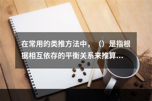 在常用的类推方法中，（）是指根据相互依存的平衡关系来推算所缺