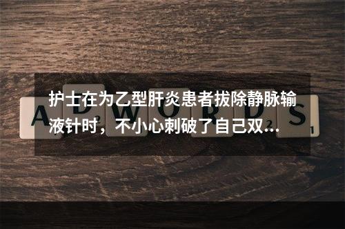 护士在为乙型肝炎患者拔除静脉输液针时，不小心刺破了自己双手，