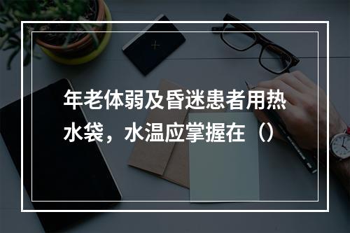 年老体弱及昏迷患者用热水袋，水温应掌握在（）