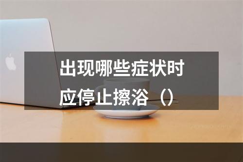 出现哪些症状时应停止擦浴（）