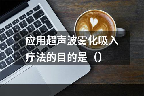 应用超声波雾化吸入疗法的目的是（）