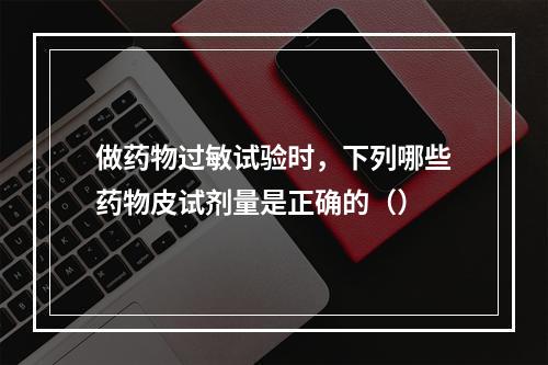 做药物过敏试验时，下列哪些药物皮试剂量是正确的（）