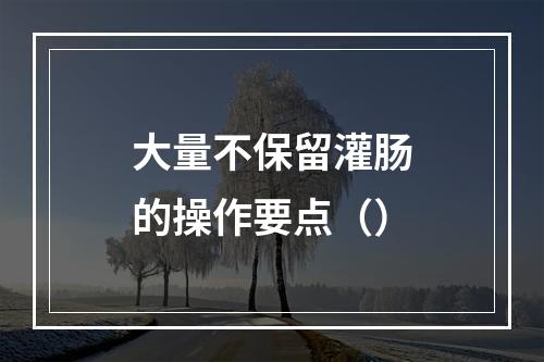 大量不保留灌肠的操作要点（）