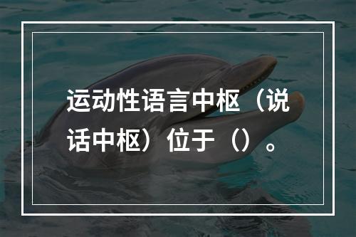 运动性语言中枢（说话中枢）位于（）。