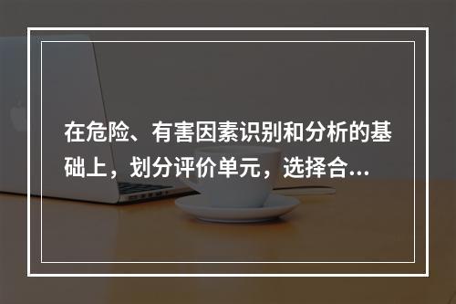 在危险、有害因素识别和分析的基础上，划分评价单元，选择合理的