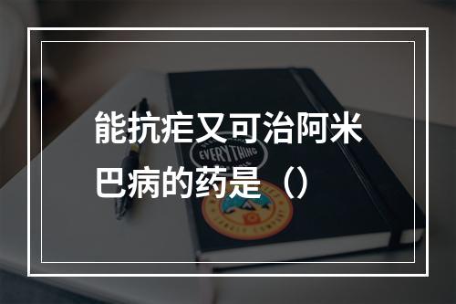 能抗疟又可治阿米巴病的药是（）