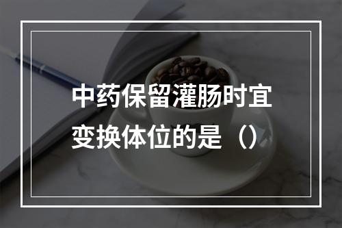 中药保留灌肠时宜变换体位的是（）