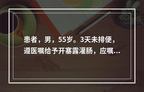 患者，男，55岁。3天未排便，遵医嘱给予开塞露灌肠，应嘱患者