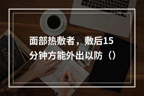 面部热敷者，敷后15分钟方能外出以防（）