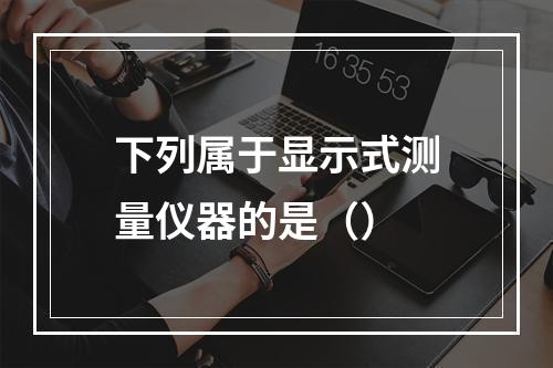 下列属于显示式测量仪器的是（）